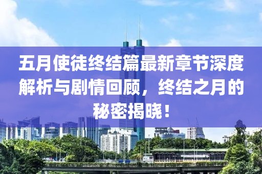 五月使徒终结篇最新章节深度解析与剧情回顾，终结之月的秘密揭晓！