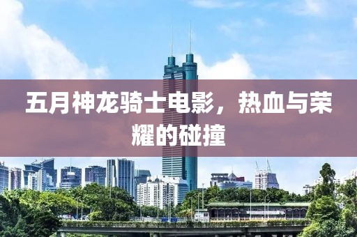 五月神龙骑士电影，热血与荣耀的碰撞