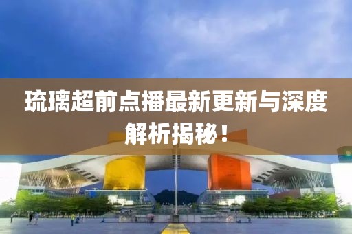 琉璃超前点播最新更新与深度解析揭秘！