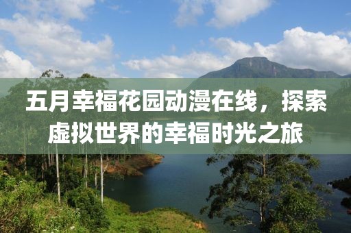 五月幸福花园动漫在线，探索虚拟世界的幸福时光之旅