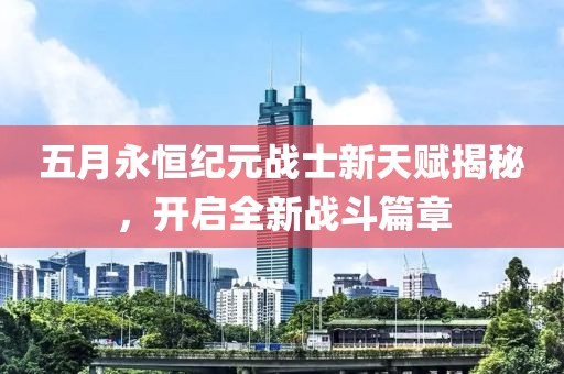 五月永恒纪元战士新天赋揭秘，开启全新战斗篇章
