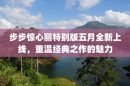 步步惊心丽特别版五月全新上线，重温经典之作的魅力