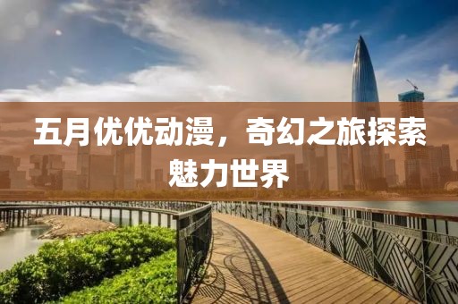 五月优优动漫，奇幻之旅探索魅力世界