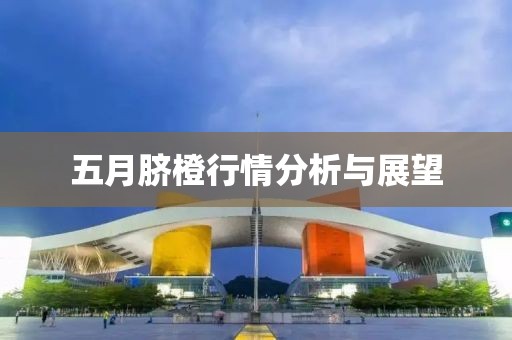 五月脐橙行情分析与展望