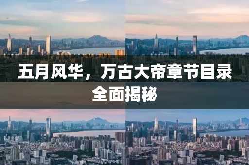 五月风华，万古大帝章节目录全面揭秘