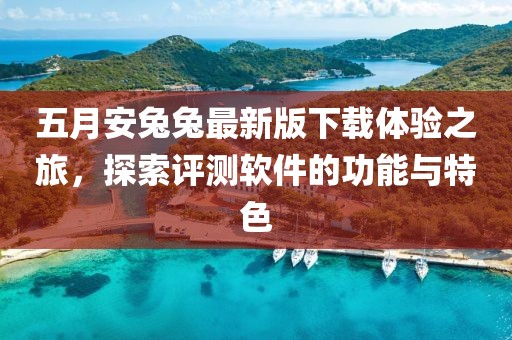五月安兔兔最新版下载体验之旅，探索评测软件的功能与特色