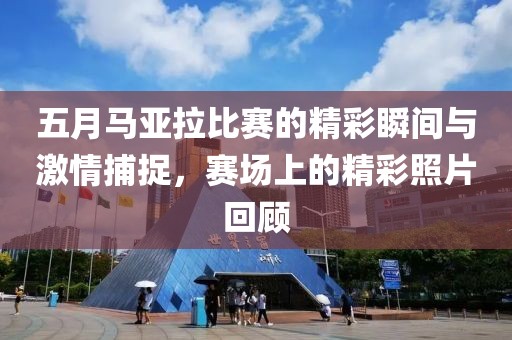 五月马亚拉比赛的精彩瞬间与激情捕捉，赛场上的精彩照片回顾