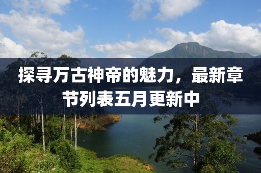 探寻万古神帝的魅力，最新章节列表五月更新中