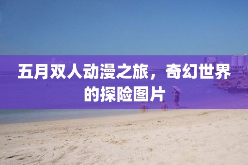 五月双人动漫之旅，奇幻世界的探险图片