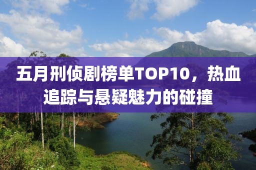 五月刑侦剧榜单TOP10，热血追踪与悬疑魅力的碰撞