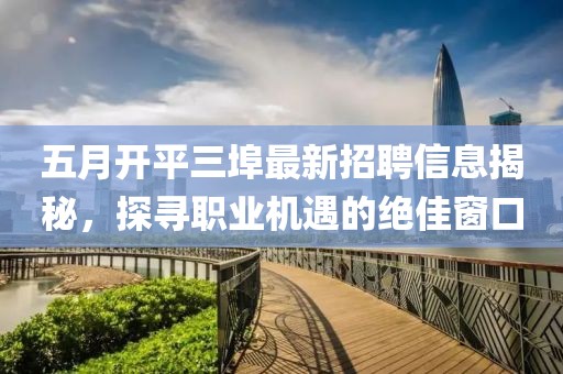 五月开平三埠最新招聘信息揭秘，探寻职业机遇的绝佳窗口