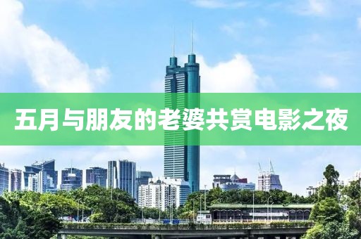五月与朋友的老婆共赏电影之夜