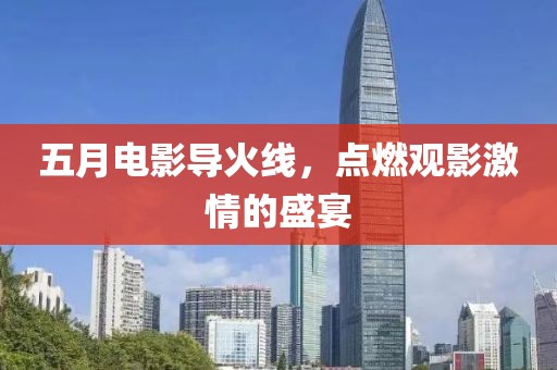 五月电影导火线，点燃观影激情的盛宴