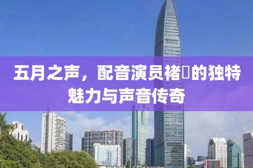 五月之声，配音演员褚珺的独特魅力与声音传奇