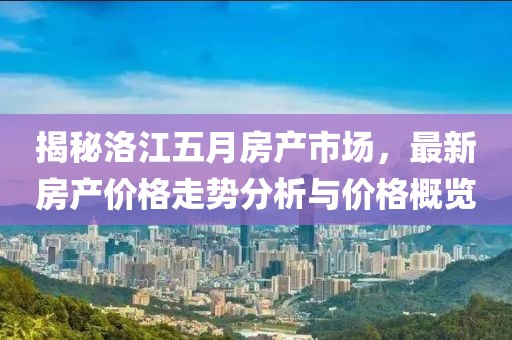 揭秘洛江五月房产市场，最新房产价格走势分析与价格概览