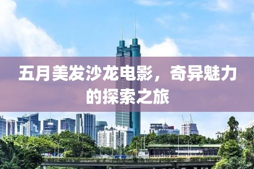五月美发沙龙电影，奇异魅力的探索之旅
