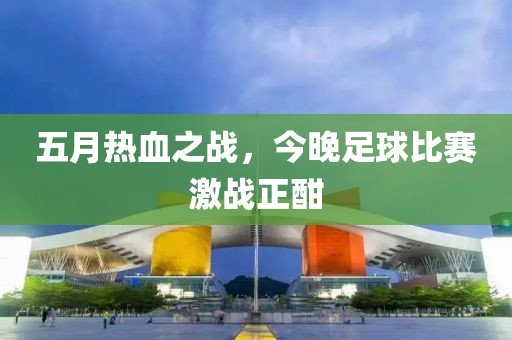 五月热血之战，今晚足球比赛激战正酣