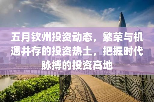 五月钦州投资动态，繁荣与机遇并存的投资热土，把握时代脉搏的投资高地