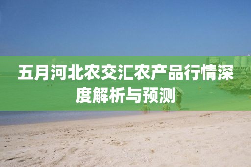 五月河北农交汇农产品行情深度解析与预测