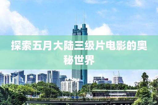 探索五月大陆三级片电影的奥秘世界