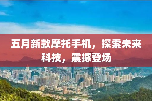 五月新款摩托手机，探索未来科技，震撼登场