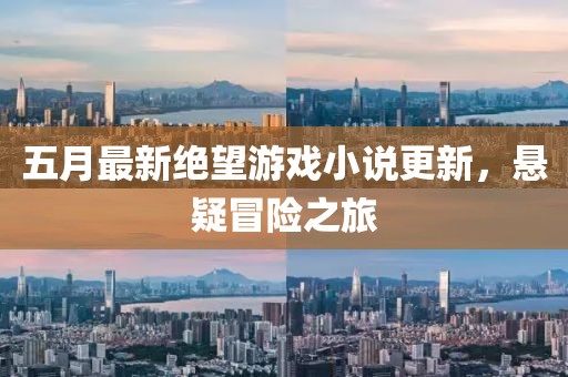 五月最新绝望游戏小说更新，悬疑冒险之旅