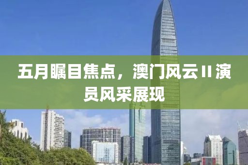 五月瞩目焦点，澳门风云Ⅱ演员风采展现