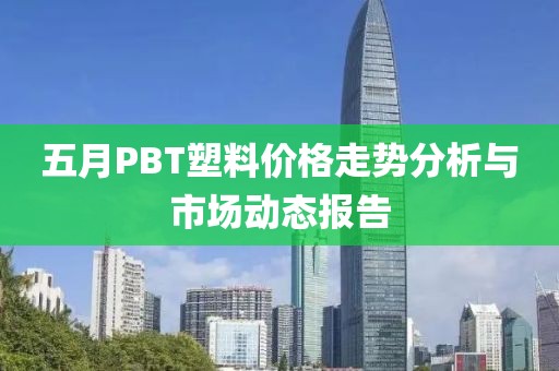 五月PBT塑料价格走势分析与市场动态报告