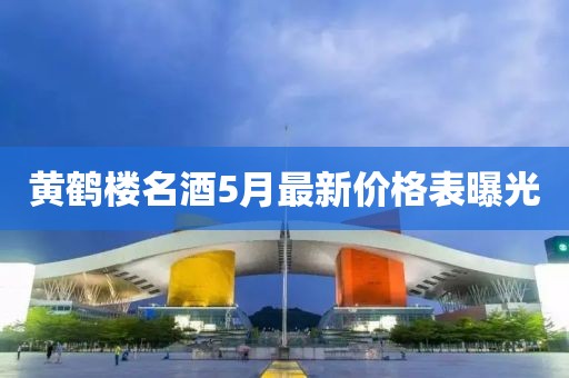 黄鹤楼名酒5月最新价格表曝光