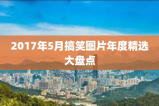 2017年5月搞笑图片年度精选大盘点