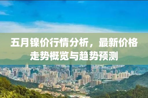 五月镍价行情分析，最新价格走势概览与趋势预测