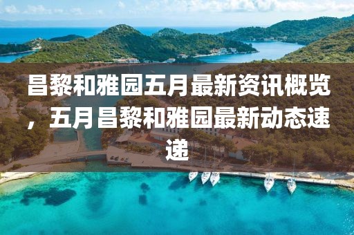 昌黎和雅园五月最新资讯概览，五月昌黎和雅园最新动态速递