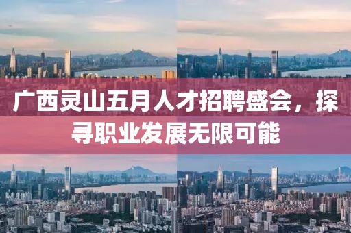 广西灵山五月人才招聘盛会，探寻职业发展无限可能