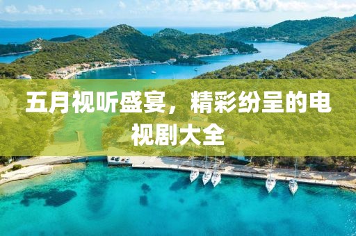 五月视听盛宴，精彩纷呈的电视剧大全
