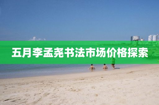五月李孟尧书法市场价格探索