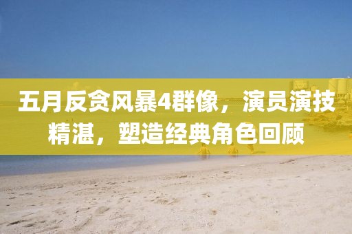 五月反贪风暴4群像，演员演技精湛，塑造经典角色回顾
