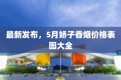 最新发布，5月娇子香烟价格表图大全