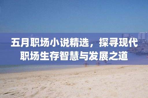 五月职场小说精选，探寻现代职场生存智慧与发展之道
