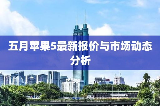 五月苹果5最新报价与市场动态分析