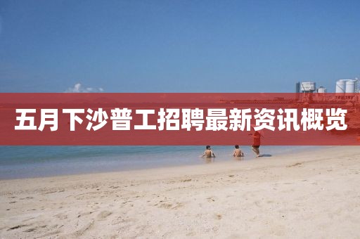 五月下沙普工招聘最新资讯概览