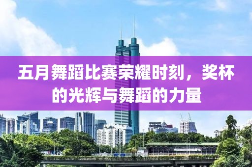 五月舞蹈比赛荣耀时刻，奖杯的光辉与舞蹈的力量