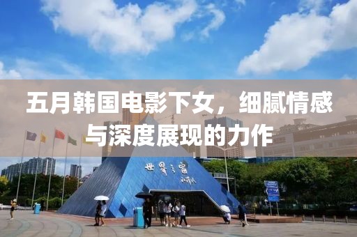 五月韩国电影下女，细腻情感与深度展现的力作