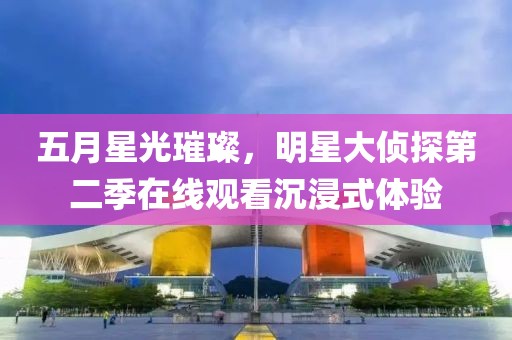五月星光璀璨，明星大侦探第二季在线观看沉浸式体验