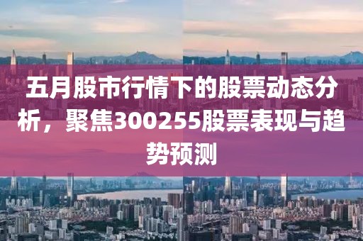 五月股市行情下的股票动态分析，聚焦300255股票表现与趋势预测