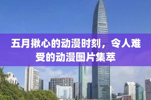 五月揪心的动漫时刻，令人难受的动漫图片集萃