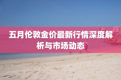 五月伦敦金价最新行情深度解析与市场动态