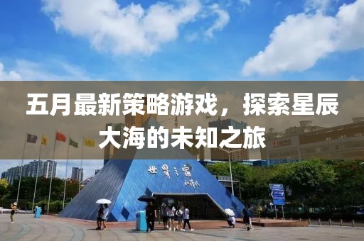 五月最新策略游戏，探索星辰大海的未知之旅