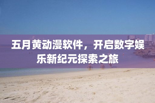 五月黄动漫软件，开启数字娱乐新纪元探索之旅