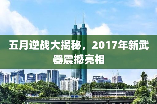 五月逆战大揭秘，2017年新武器震撼亮相