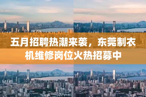 五月招聘热潮来袭，东莞制衣机维修岗位火热招募中